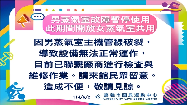 最新消息-【公告】此期間開放女蒸氣室共用
因男蒸氣室主機管線破裂,
導致設備無法正常運作,
目前已聯繫廠商進行檢查與
維修作業。請來館民眾留意。
造成不便,敬請見諒。