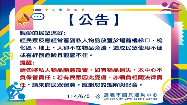 最新消息-【公告】【公告】
親愛的民眾您好:
經民眾反應經常看到私人物品
放置於場館樓梯口、梳化區、地上，
人卻不在物品旁邊，
造成民眾使用不便或有絆倒危險且觀感不佳。
※提醒:
請勿將私人物品隨意放置，如有物品遺失，
本中心不負保管責任；若有民眾因此受傷，
亦需負相關法律責任，請來館民眾留意。
感謝您的理解與配合。
114/6/5